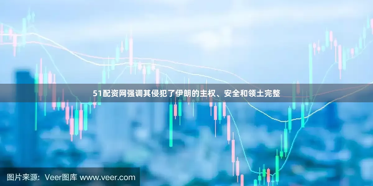 51配资网强调其侵犯了伊朗的主权、安全和领土完整