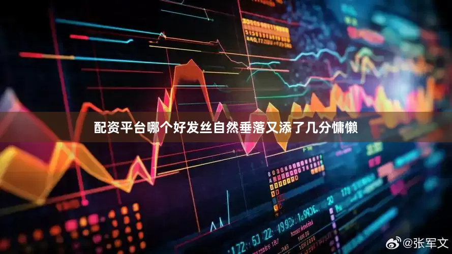 配资平台哪个好发丝自然垂落又添了几分慵懒
