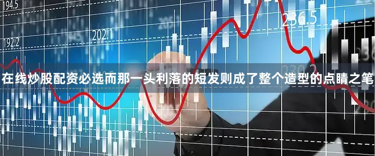 在线炒股配资必选而那一头利落的短发则成了整个造型的点睛之笔