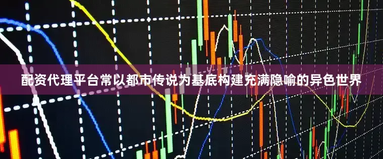 配资代理平台常以都市传说为基底构建充满隐喻的异色世界