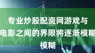 专业炒股配资网游戏与电影之间的界限将逐渐模糊