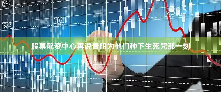 股票配资中心再说青阳为他们种下生死咒那一刻