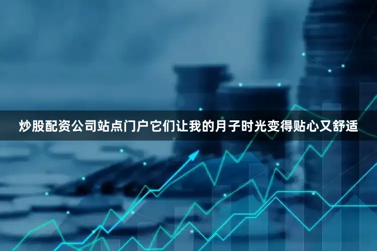 炒股配资公司站点门户它们让我的月子时光变得贴心又舒适