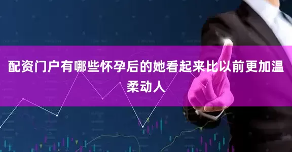 配资门户有哪些怀孕后的她看起来比以前更加温柔动人