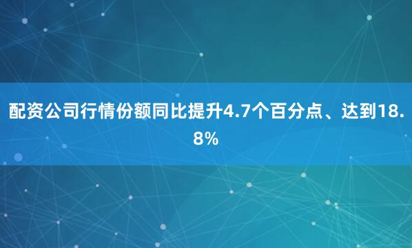 配资公司行情份额同比提升4.7个百分点、达到18.8%