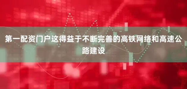 第一配资门户这得益于不断完善的高铁网络和高速公路建设