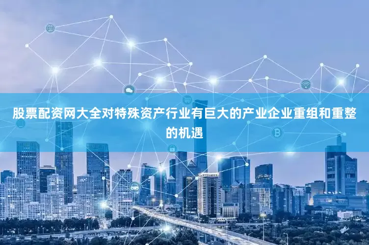 股票配资网大全对特殊资产行业有巨大的产业企业重组和重整的机遇