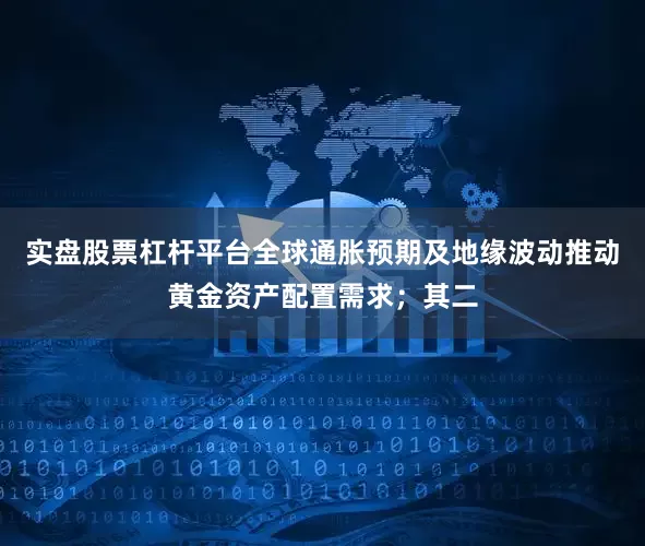 实盘股票杠杆平台全球通胀预期及地缘波动推动黄金资产配置需求；其二