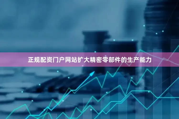 正规配资门户网站扩大精密零部件的生产能力