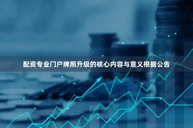 配资专业门户　　牌照升级的核心内容与意义　　根据公告