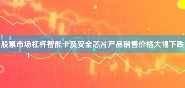 股票市场杠杆智能卡及安全芯片产品销售价格大幅下跌