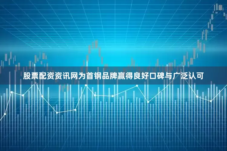 股票配资资讯网为首钢品牌赢得良好口碑与广泛认可