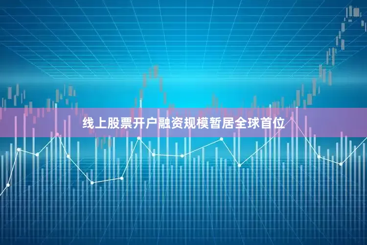 线上股票开户融资规模暂居全球首位