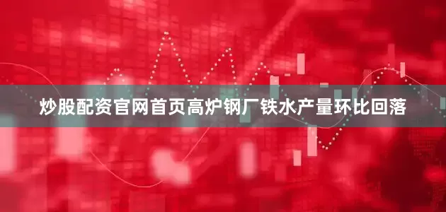 炒股配资官网首页高炉钢厂铁水产量环比回落