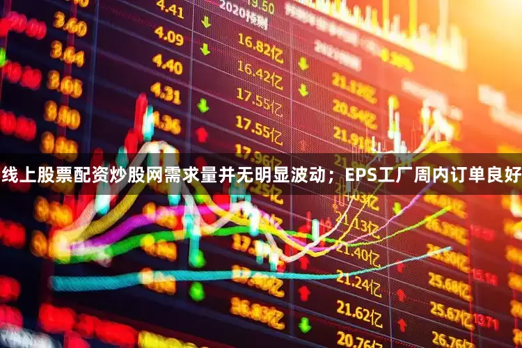 线上股票配资炒股网需求量并无明显波动；EPS工厂周内订单良好