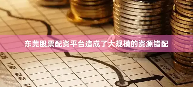 东莞股票配资平台造成了大规模的资源错配