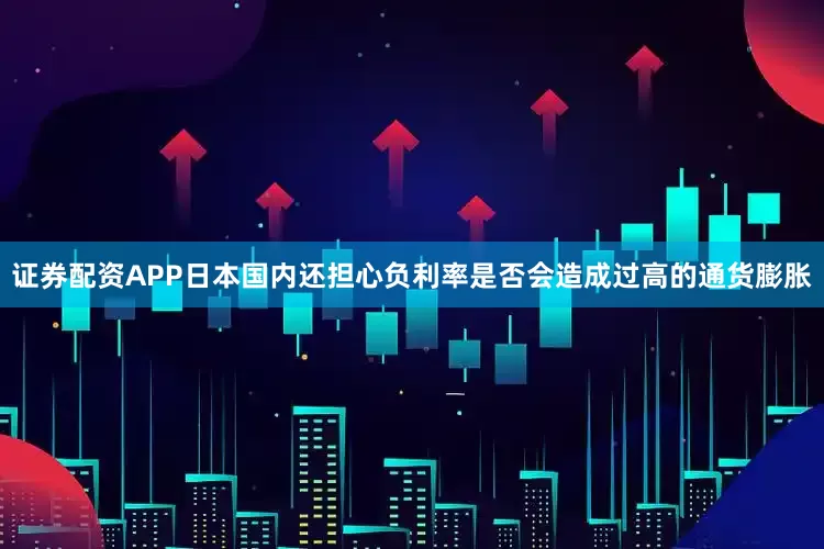 证券配资APP日本国内还担心负利率是否会造成过高的通货膨胀