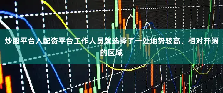 炒股平台入配资平台工作人员就选择了一处地势较高、相对开阔的区域