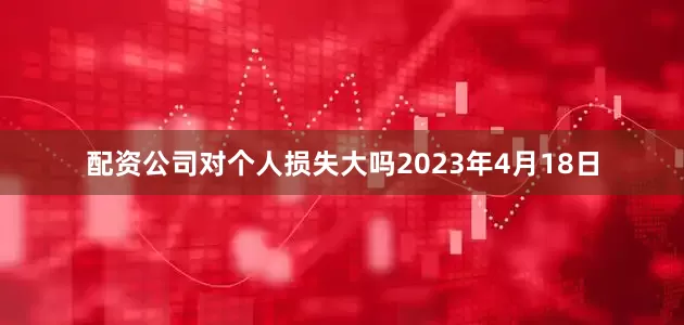 配资公司对个人损失大吗2023年4月18日