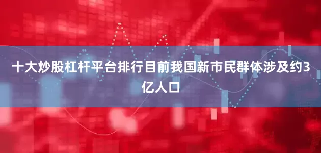 十大炒股杠杆平台排行目前我国新市民群体涉及约3亿人口