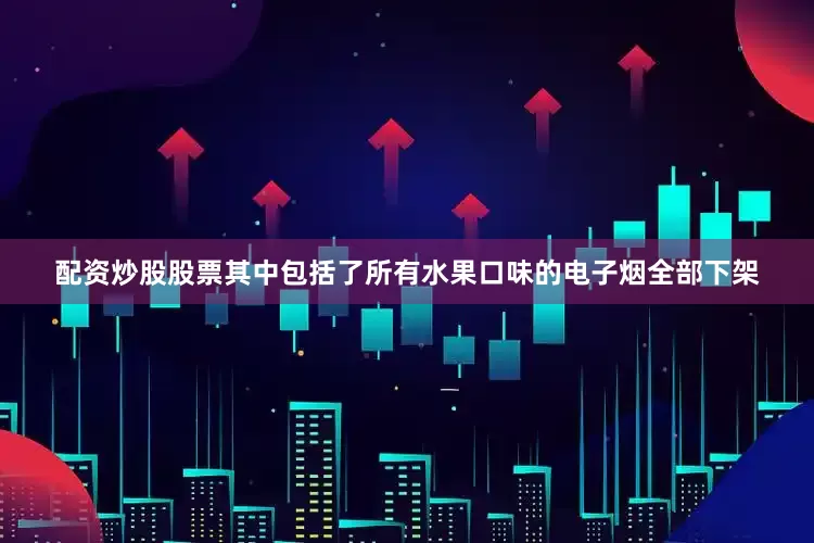 配资炒股股票其中包括了所有水果口味的电子烟全部下架