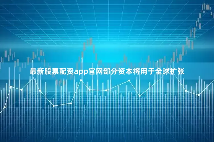 最新股票配资app官网部分资本将用于全球扩张