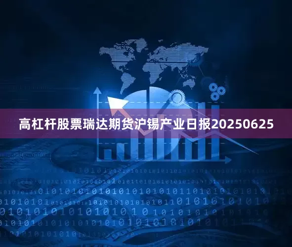 高杠杆股票瑞达期货沪锡产业日报20250625