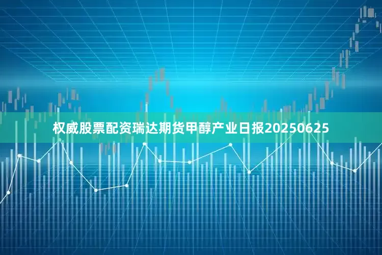权威股票配资瑞达期货甲醇产业日报20250625