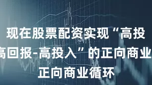 现在股票配资实现“高投入-高回报-高投入”的正向商业循环
