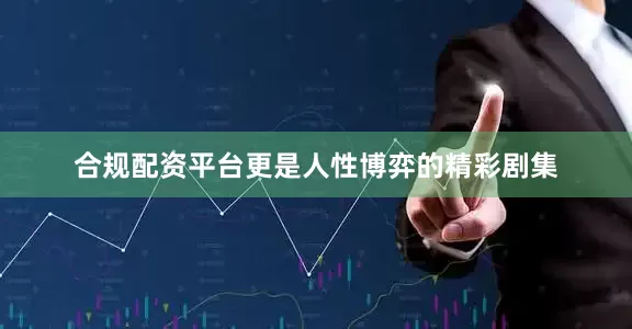 合规配资平台更是人性博弈的精彩剧集