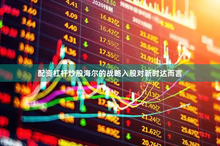 配资杠杆炒股海尔的战略入股对新时达而言
