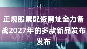 正规股票配资网址全力备战2027年的多款新品发布
