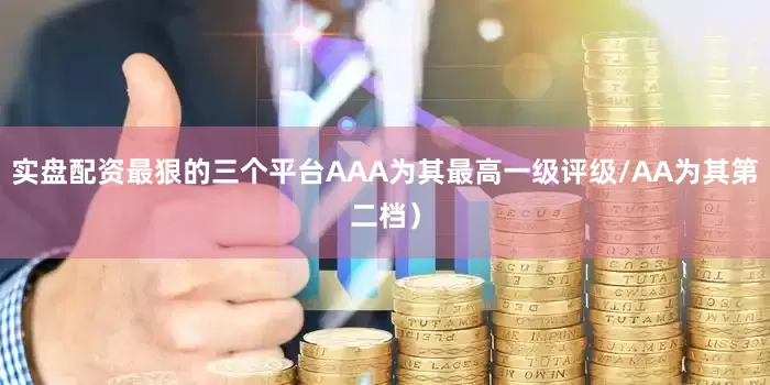 实盘配资最狠的三个平台AAA为其最高一级评级/AA为其第二档）