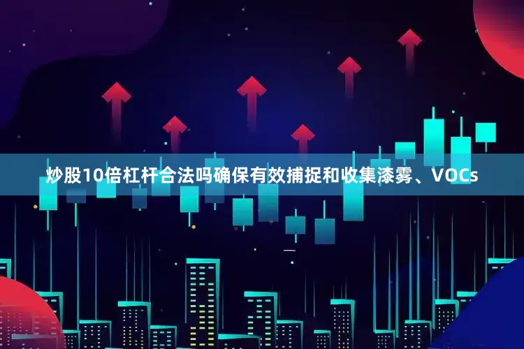 炒股10倍杠杆合法吗确保有效捕捉和收集漆雾、VOCs