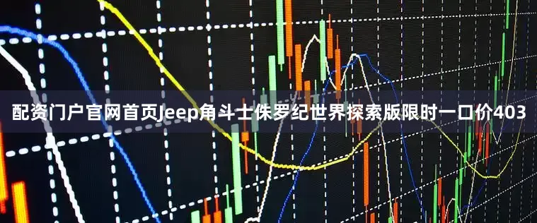 配资门户官网首页Jeep角斗士侏罗纪世界探索版限时一口价403
