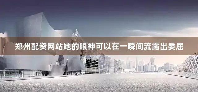 郑州配资网站她的眼神可以在一瞬间流露出委屈