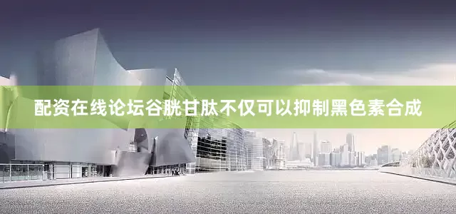 配资在线论坛谷胱甘肽不仅可以抑制黑色素合成