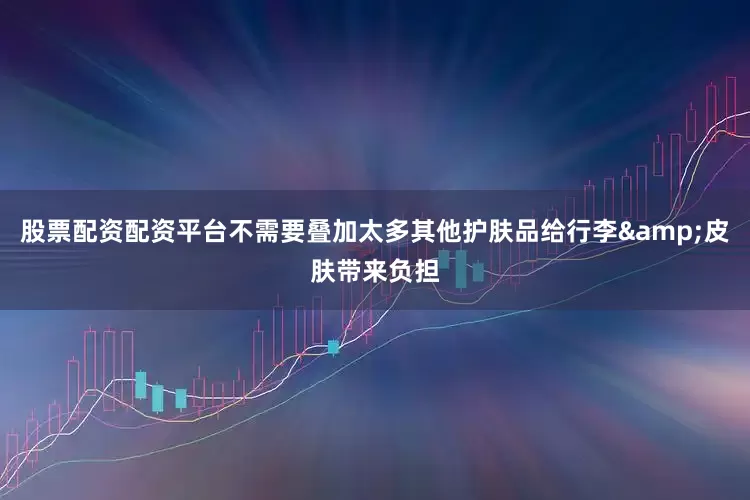 股票配资配资平台不需要叠加太多其他护肤品给行李&皮肤带来负担