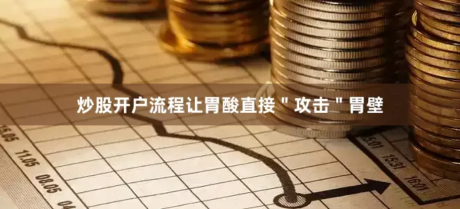炒股开户流程让胃酸直接＂攻击＂胃壁