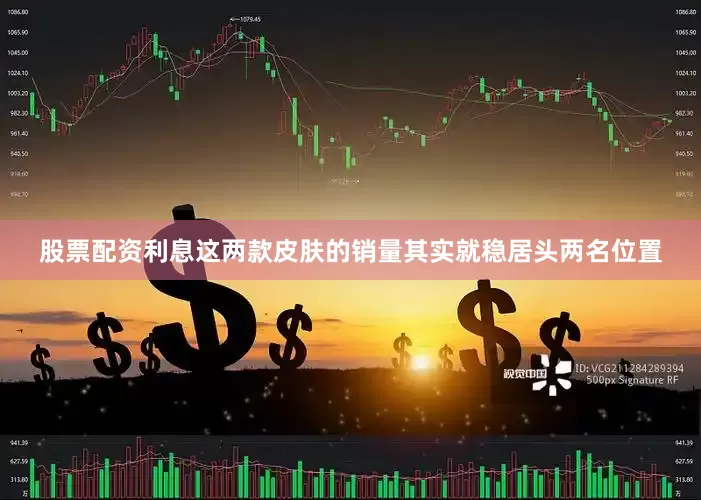 股票配资利息这两款皮肤的销量其实就稳居头两名位置