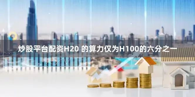 炒股平台配资H20 的算力仅为H100的六分之一