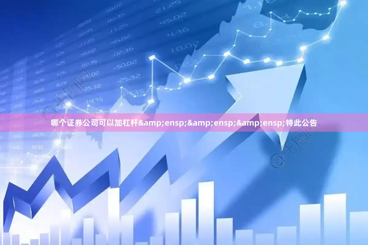 哪个证券公司可以加杠杆&ensp;&ensp;&ensp;特此公告