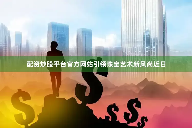 配资炒股平台官方网站引领珠宝艺术新风尚近日