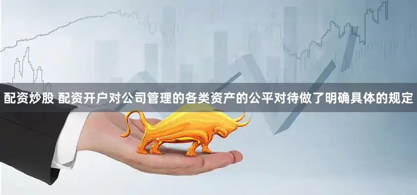 配资炒股 配资开户对公司管理的各类资产的公平对待做了明确具体的规定