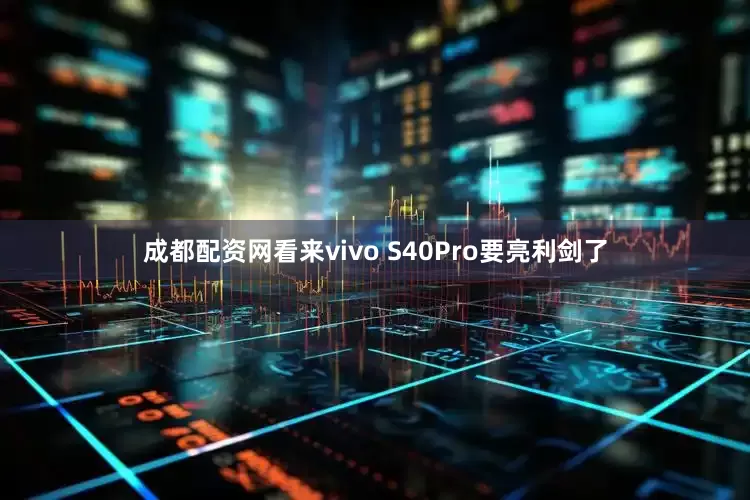 成都配资网看来vivo S40Pro要亮利剑了