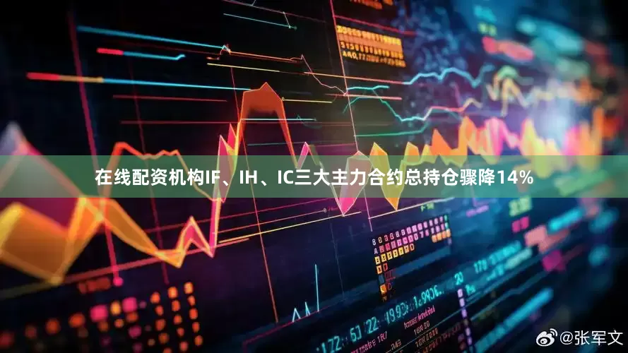 在线配资机构IF、IH、IC三大主力合约总持仓骤降14%