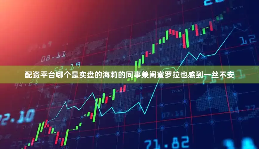 配资平台哪个是实盘的海莉的同事兼闺蜜罗拉也感到一丝不安