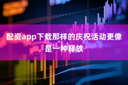 配资app下载那样的庆祝活动更像是一种释放