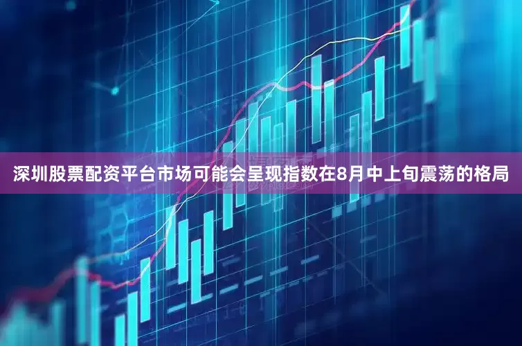 深圳股票配资平台市场可能会呈现指数在8月中上旬震荡的格局
