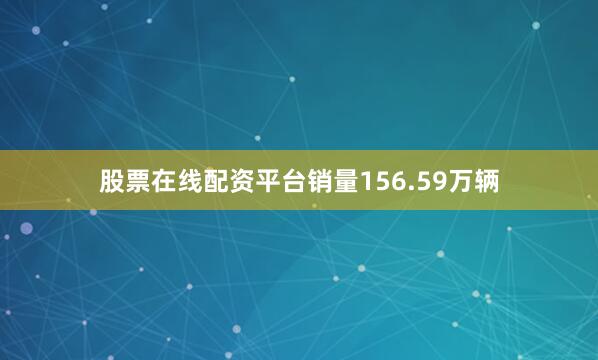 股票在线配资平台销量156.59万辆